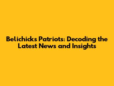 Belichick's Patriots: Decoding the Latest News and Insights