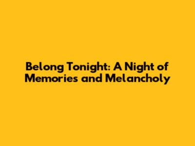 Belong Tonight: A Night of Memories and Melancholy