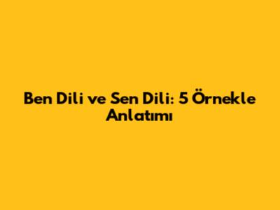 Ben Dili ve Sen Dili: 5 Örnekle Anlatımı