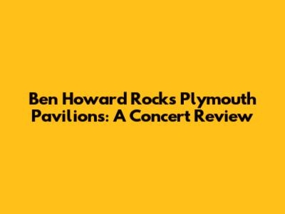 Ben Howard Rocks Plymouth Pavilions: A Concert Review