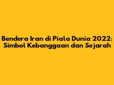 Bendera Iran di Piala Dunia 2022: Simbol Kebanggaan dan Sejarah