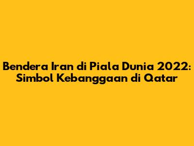 Bendera Iran di Piala Dunia 2022: Simbol Kebanggaan di Qatar