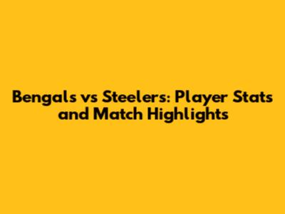 Bengals vs Steelers: Player Stats and Match Highlights