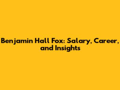 Benjamin Hall Fox: Salary, Career, and Insights