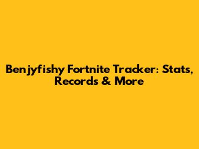 Benjyfishy Fortnite Tracker: Stats, Records & More