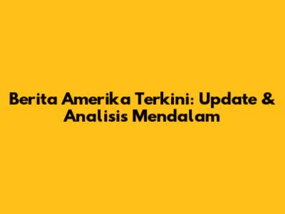 Berita Amerika Terkini: Update & Analisis Mendalam