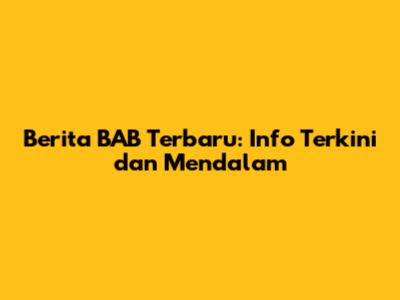 Berita BAB Terbaru: Info Terkini dan Mendalam