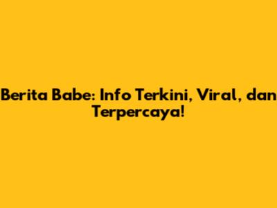 Berita Babe: Info Terkini, Viral, dan Terpercaya!