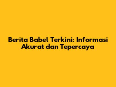 Berita Babel Terkini: Informasi Akurat dan Tepercaya