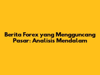 Berita Forex yang Mengguncang Pasar: Analisis Mendalam