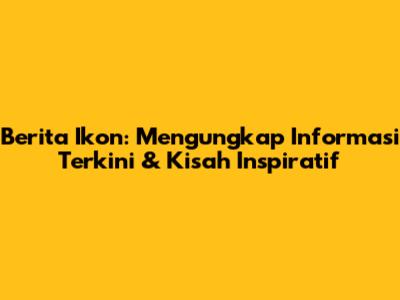 Berita Ikon: Mengungkap Informasi Terkini & Kisah Inspiratif