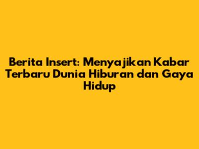 Berita Insert: Menyajikan Kabar Terbaru Dunia Hiburan dan Gaya Hidup