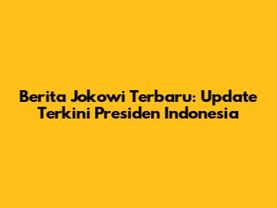 Berita Jokowi Terbaru: Update Terkini Presiden Indonesia