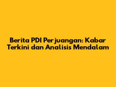 Berita PDI Perjuangan: Kabar Terkini dan Analisis Mendalam