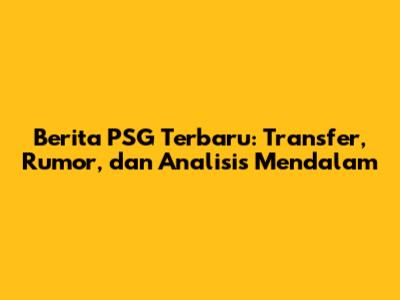 Berita PSG Terbaru: Transfer, Rumor, dan Analisis Mendalam
