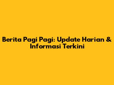 Berita Pagi Pagi: Update Harian & Informasi Terkini