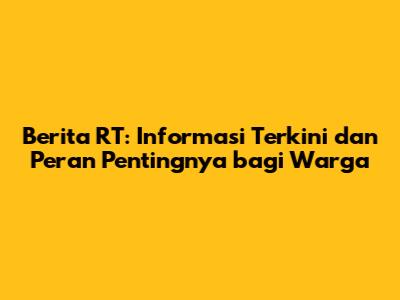 Berita RT: Informasi Terkini dan Peran Pentingnya bagi Warga