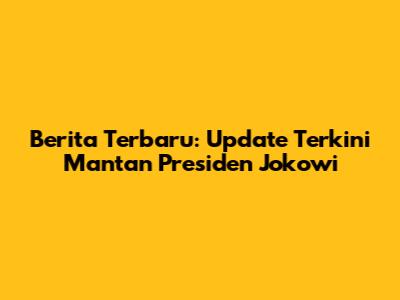 Berita Terbaru: Update Terkini Mantan Presiden Jokowi
