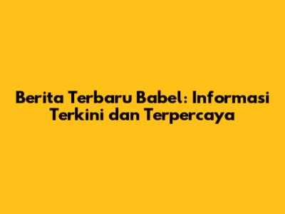 Berita Terbaru Babel: Informasi Terkini dan Terpercaya