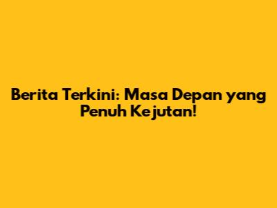 Berita Terkini: Masa Depan yang Penuh Kejutan!