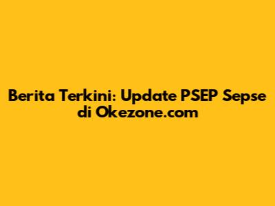 Berita Terkini: Update PSEP Sepse di Okezone.com