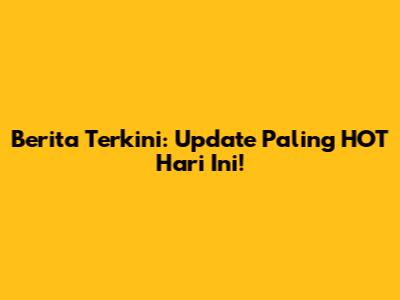 Berita Terkini: Update Paling HOT Hari Ini!