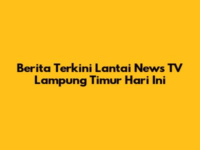 Berita Terkini Lantai News TV Lampung Timur Hari Ini