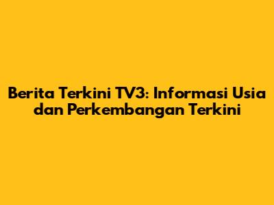 Berita Terkini TV3: Informasi Usia dan Perkembangan Terkini
