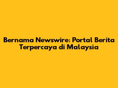 Bernama Newswire: Portal Berita Terpercaya di Malaysia