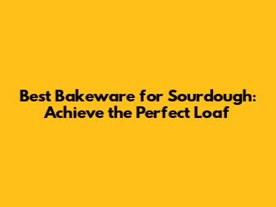 Best Bakeware for Sourdough: Achieve the Perfect Loaf