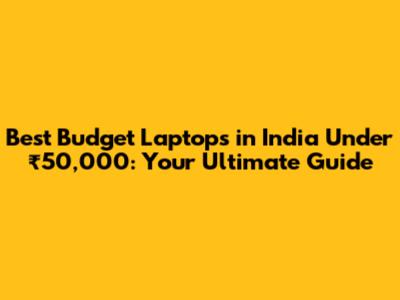 Best Budget Laptops in India Under ₹50,000: Your Ultimate Guide