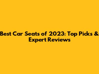 Best Car Seats of 2023: Top Picks & Expert Reviews
