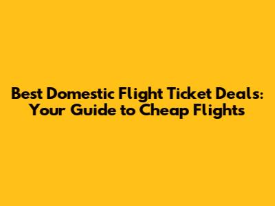 Best Domestic Flight Ticket Deals: Your Guide to Cheap Flights