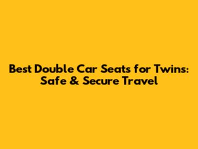 Best Double Car Seats for Twins: Safe & Secure Travel