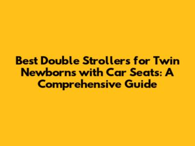 Best Double Strollers for Twin Newborns with Car Seats: A Comprehensive Guide