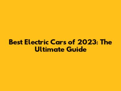 Best Electric Cars of 2023: The Ultimate Guide