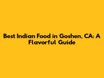 Best Indian Food in Goshen, CA: A Flavorful Guide