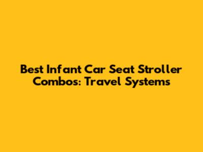 Best Infant Car Seat Stroller Combos: Travel Systems