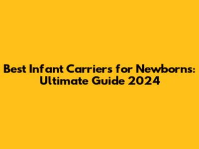 Best Infant Carriers for Newborns: Ultimate Guide 2024