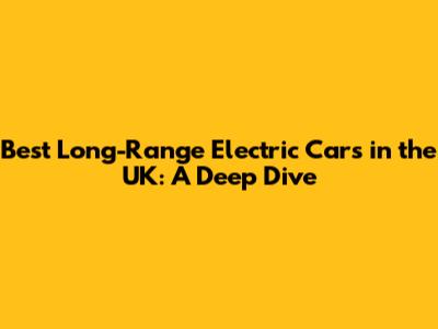 Best Long-Range Electric Cars in the UK: A Deep Dive