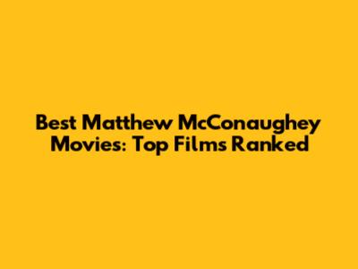 Best Matthew McConaughey Movies: Top Films Ranked