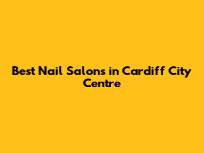 Best Nail Salons in Cardiff City Centre