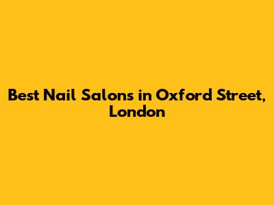 Best Nail Salons in Oxford Street, London