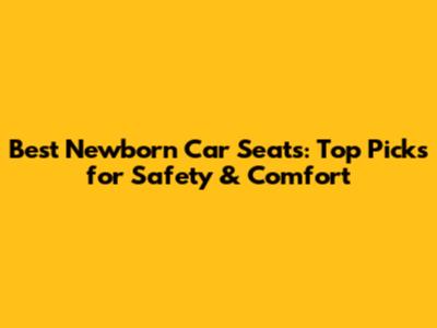 Best Newborn Car Seats: Top Picks for Safety & Comfort