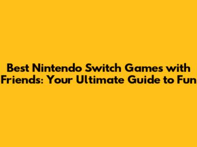 Best Nintendo Switch Games with Friends: Your Ultimate Guide to Fun