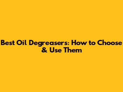 Best Oil Degreasers: How to Choose & Use Them