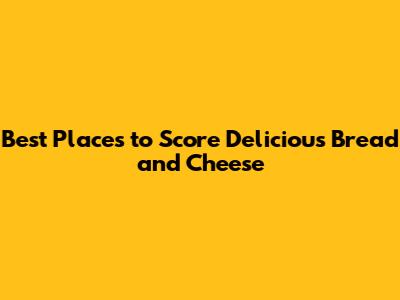 Best Places to Score Delicious Bread and Cheese