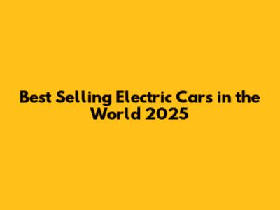 Best Selling Electric Cars in the World 2025