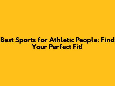 Best Sports for Athletic People: Find Your Perfect Fit!