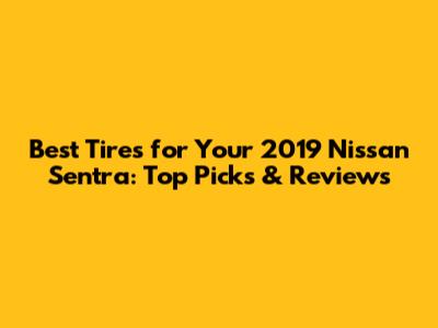 Best Tires for Your 2019 Nissan Sentra: Top Picks & Reviews